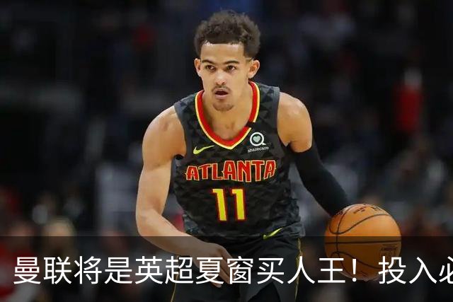 曼联将是英超夏窗买人王！投入必超2.4亿，为夺冠欲创148年队史纪录